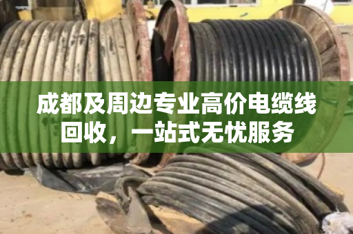成都及周边专业高价电缆线回收，一站式无忧服务