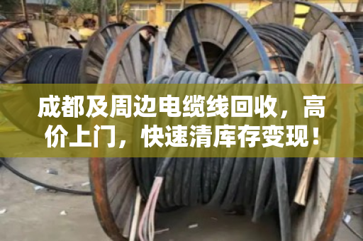成都及周边电缆线回收，高价上门，快速清库存变现！