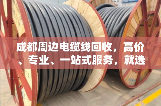 成都周边电缆线回收，高价、专业、一站式服务，就选这家！
