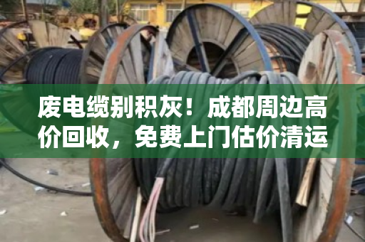 废电缆别积灰！成都周边高价回收，免费上门估价清运
