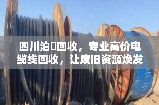 四川泊祎回收，专业高价电缆线回收，让废旧资源焕发新生