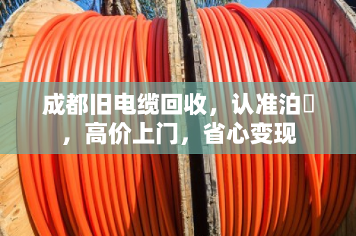 成都旧电缆回收，认准泊祎，高价上门，省心变现