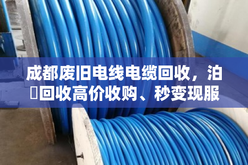 成都废旧电线电缆回收，泊祎回收高价收购、秒变现服务揭秘