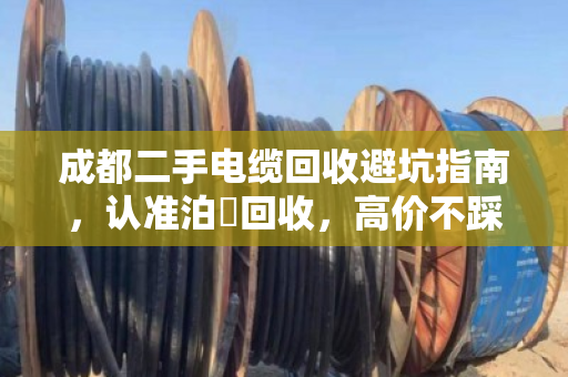 成都二手电缆回收避坑指南，认准泊祎回收，高价不踩坑