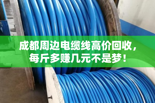 成都周边电缆线高价回收，每斤多赚几元不是梦！