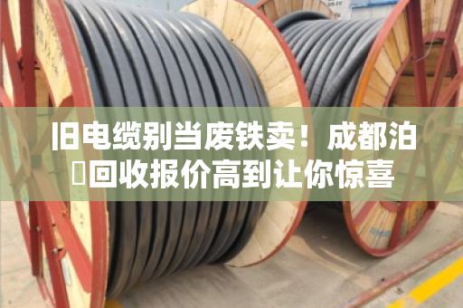 旧电缆别当废铁卖！成都泊祎回收报价高到让你惊喜