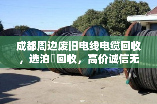成都周边废旧电线电缆回收，选泊祎回收，高价诚信无套路！