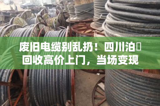 废旧电缆别乱扔！四川泊祎回收高价上门，当场变现