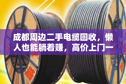 成都周边二手电缆回收，懒人也能躺着赚，高价上门一电话搞定！