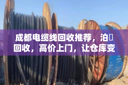 成都电缆线回收推荐，泊祎回收，高价上门，让仓库变钱包