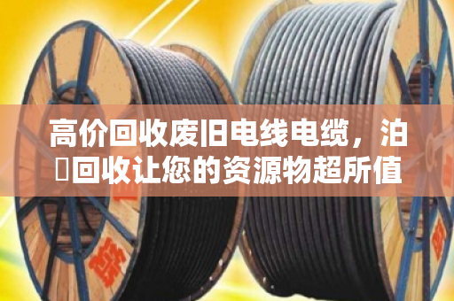 高价回收废旧电线电缆，泊祎回收让您的资源物超所值