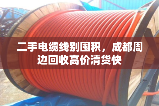 二手电缆线别囤积，成都周边回收高价清货快