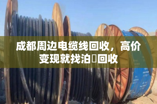 成都周边电缆线回收，高价变现就找泊祎回收