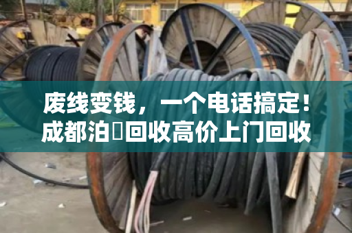 废线变钱，一个电话搞定！成都泊祎回收高价上门回收废旧电线电缆