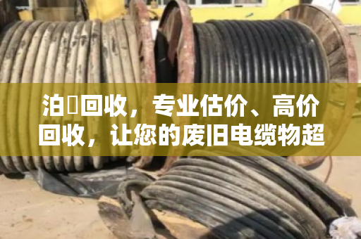 泊祎回收，专业估价、高价回收，让您的废旧电缆物超所值