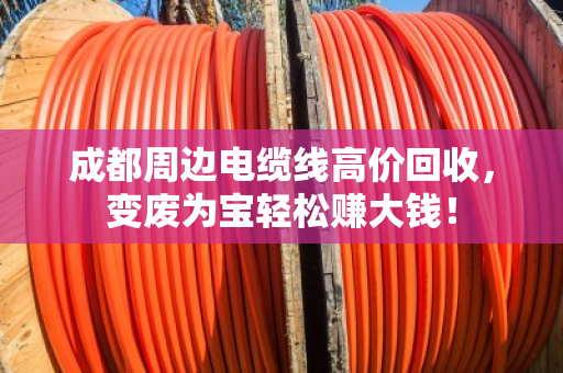 成都周边电缆线高价回收，变废为宝轻松赚大钱！