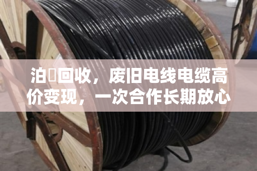 泊祎回收，废旧电线电缆高价变现，一次合作长期放心