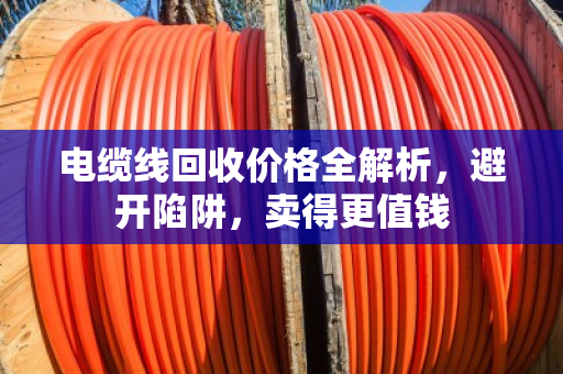 电缆线回收价格全解析，避开陷阱，卖得更值钱