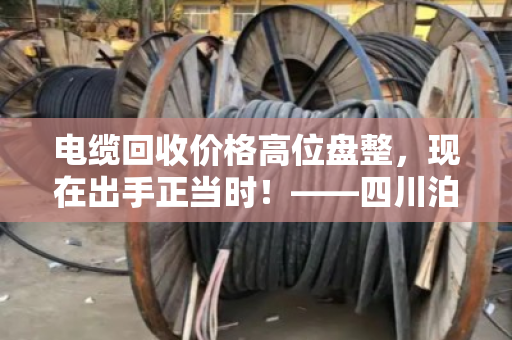 电缆回收价格高位盘整，现在出手正当时！——四川泊祎回收专业解读