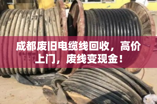 成都废旧电缆线回收，高价上门，废线变现金！