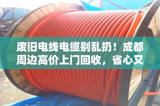 废旧电线电缆别乱扔！成都周边高价上门回收，省心又环保