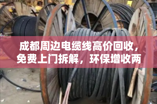 成都周边电缆线高价回收，免费上门拆解，环保增收两不误！