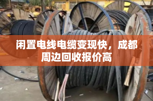 闲置电线电缆变现快，成都周边回收报价高