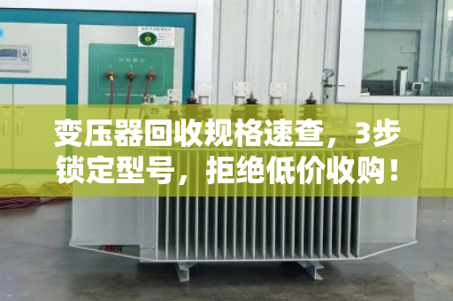 变压器回收规格速查，3步锁定型号，拒绝低价收购！
