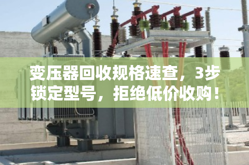 变压器回收规格速查，3步锁定型号，拒绝低价收购！