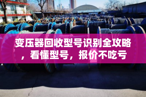 变压器回收型号识别全攻略，看懂型号，报价不吃亏