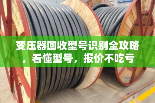 变压器回收型号识别全攻略，看懂型号，报价不吃亏