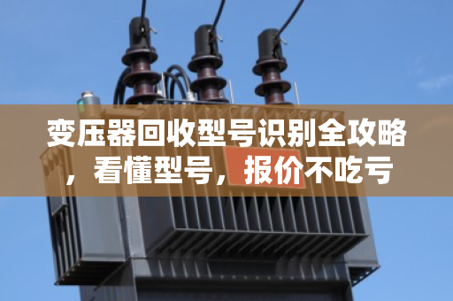 变压器回收型号识别全攻略，看懂型号，报价不吃亏
