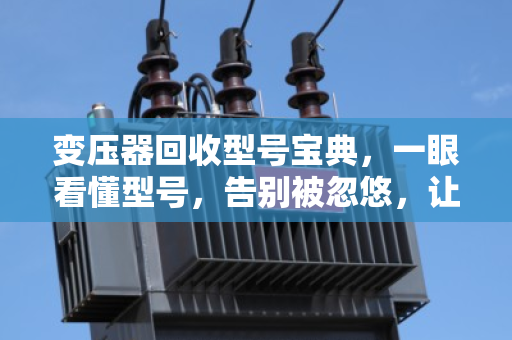 变压器回收型号宝典，一眼看懂型号，告别被忽悠，让旧变压器多卖几千元！