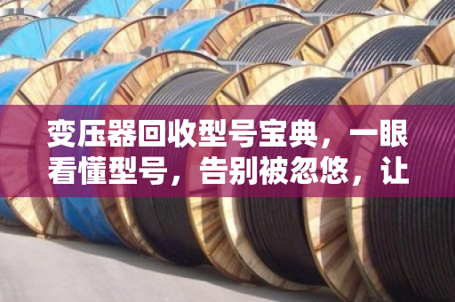 变压器回收型号宝典，一眼看懂型号，告别被忽悠，让旧变压器多卖几千元！
