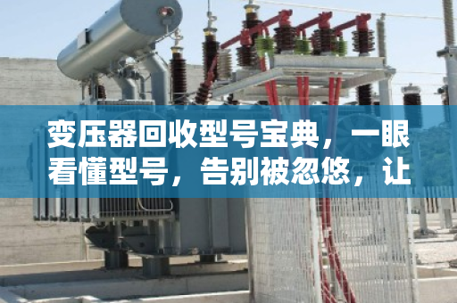 变压器回收型号宝典，一眼看懂型号，告别被忽悠，让旧变压器多卖几千元！