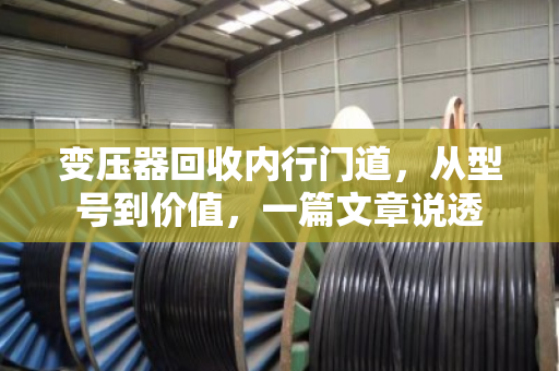 变压器回收内行门道，从型号到价值，一篇文章说透