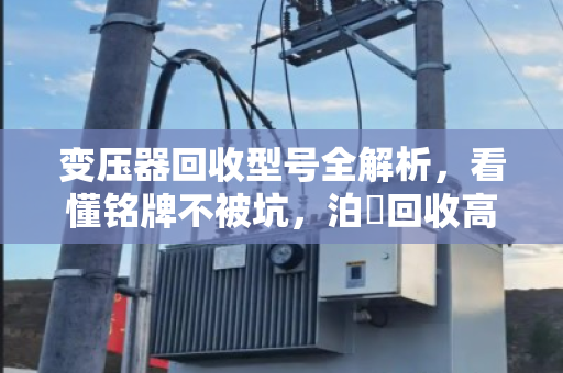 变压器回收型号全解析，看懂铭牌不被坑，泊祎回收高价上门