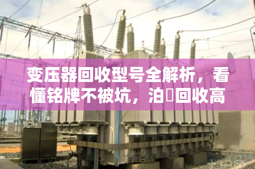 变压器回收型号全解析，看懂铭牌不被坑，泊祎回收高价上门