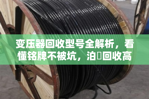 变压器回收型号全解析，看懂铭牌不被坑，泊祎回收高价上门