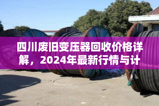 四川废旧变压器回收价格详解，2024年最新行情与计算逻辑