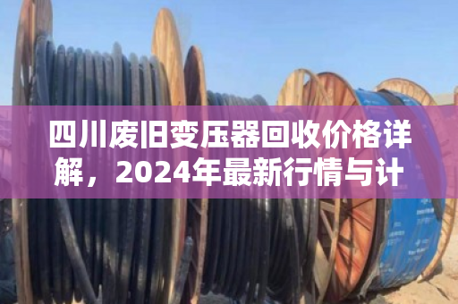 四川废旧变压器回收价格详解，2024年最新行情与计算逻辑