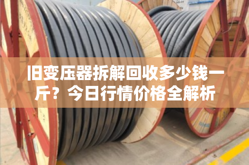旧变压器拆解回收多少钱一斤？今日行情价格全解析