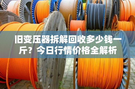 旧变压器拆解回收多少钱一斤？今日行情价格全解析