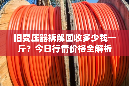 旧变压器拆解回收多少钱一斤？今日行情价格全解析