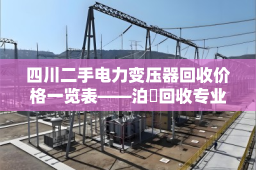 四川二手电力变压器回收价格一览表——泊祎回收专业报价指南