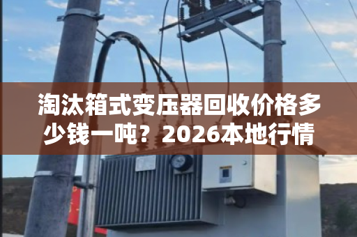 淘汰箱式变压器回收价格多少钱一吨？2026本地行情与报价全解析