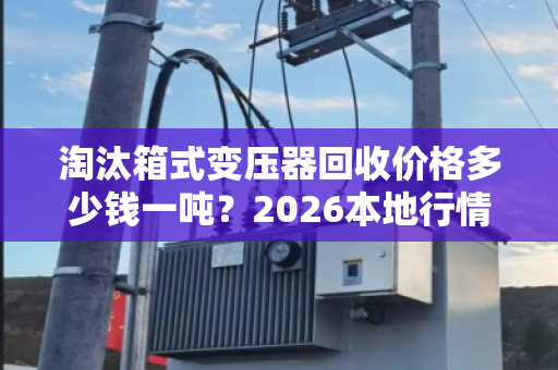 淘汰箱式变压器回收价格多少钱一吨？2026本地行情与报价全解析
