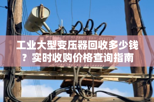 工业大型变压器回收多少钱？实时收购价格查询指南