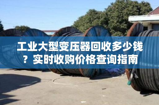 工业大型变压器回收多少钱？实时收购价格查询指南