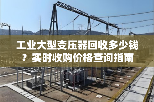 工业大型变压器回收多少钱？实时收购价格查询指南